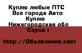 Куплю любые ПТС. - Все города Авто » Куплю   . Нижегородская обл.,Саров г.